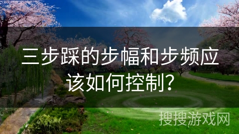 三步踩的步幅和步频应该如何控制？