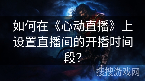 如何在《心动直播》上设置直播间的开播时间段？