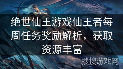 绝世仙王游戏仙王者每周任务奖励解析，获取资源丰富