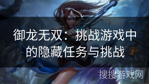 御龙无双：挑战游戏中的隐藏任务与挑战