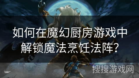 如何在魔幻厨房游戏中解锁魔法烹饪法阵？