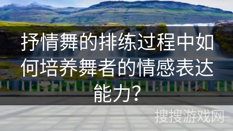 抒情舞的排练过程中如何培养舞者的情感表达能力？