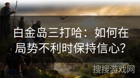 白金岛三打哈：如何在局势不利时保持信心？