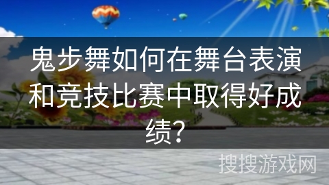 鬼步舞如何在舞台表演和竞技比赛中取得好成绩？