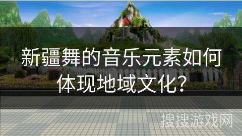 新疆舞的音乐元素如何体现地域文化？