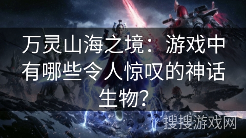 万灵山海之境：游戏中有哪些令人惊叹的神话生物？