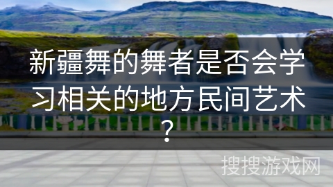 新疆舞的舞者是否会学习相关的地方民间艺术？