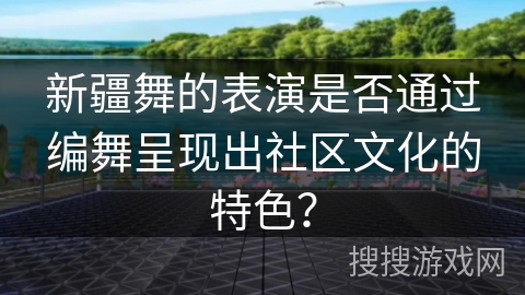 新疆舞的表演是否通过编舞呈现出社区文化的特色？