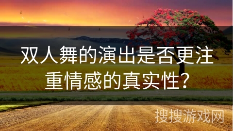 双人舞的演出是否更注重情感的真实性？