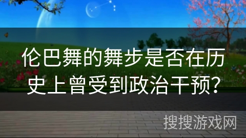 伦巴舞的舞步是否在历史上曾受到政治干预？