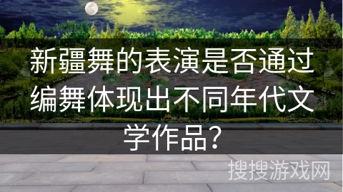 新疆舞的表演是否通过编舞体现出不同年代文学作品？