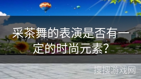 采茶舞的表演是否有一定的时尚元素？