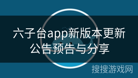 六子台app新版本更新公告预告与分享