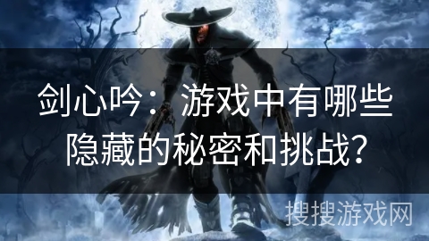 剑心吟：游戏中有哪些隐藏的秘密和挑战？