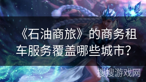 《石油商旅》的商务租车服务覆盖哪些城市？