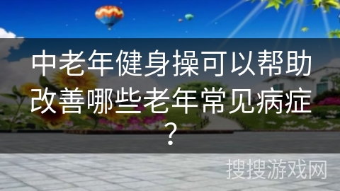 中老年健身操可以帮助改善哪些老年常见病症？