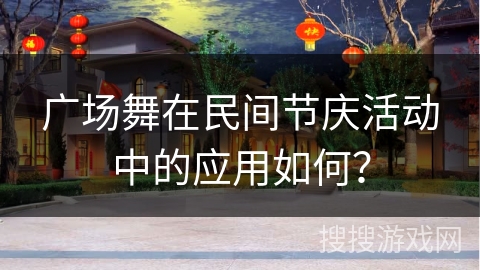 广场舞在民间节庆活动中的应用如何？