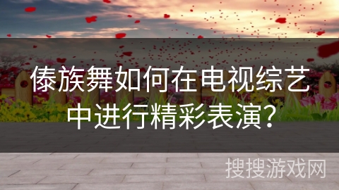 傣族舞如何在电视综艺中进行精彩表演？
