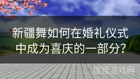 新疆舞如何在婚礼仪式中成为喜庆的一部分？