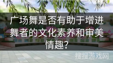 广场舞是否有助于增进舞者的文化素养和审美情趣？