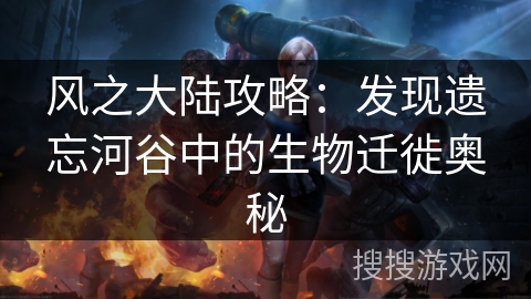 风之大陆攻略：发现遗忘河谷中的生物迁徙奥秘