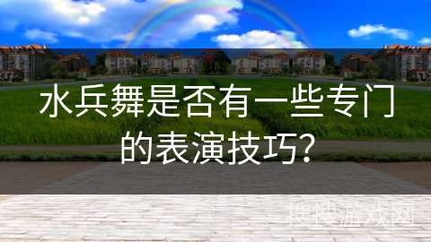 水兵舞是否有一些专门的表演技巧？