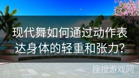 现代舞如何通过动作表达身体的轻重和张力？