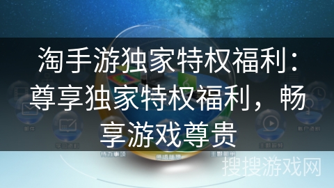 淘手游独家特权福利：尊享独家特权福利，畅享游戏尊贵