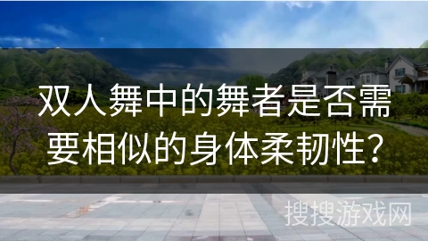 双人舞中的舞者是否需要相似的身体柔韧性？