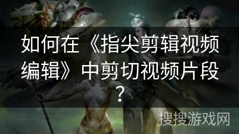 如何在《指尖剪辑视频编辑》中剪切视频片段？