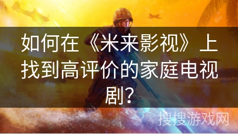 如何在《米来影视》上找到高评价的家庭电视剧？