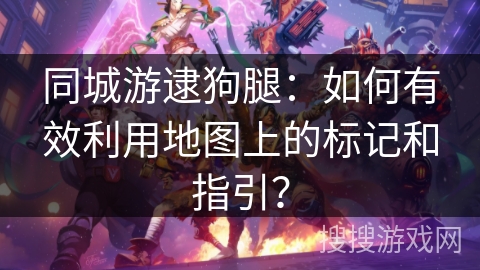 同城游逮狗腿：如何有效利用地图上的标记和指引？