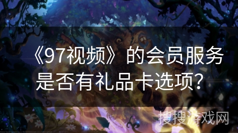 《97视频》的会员服务是否有礼品卡选项? 《97视频》的会员服务是否有礼品卡选项?