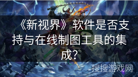 《新视界》软件是否支持与在线制图工具的集成？