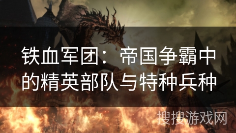 铁血军团：帝国争霸中的精英部队与特种兵种