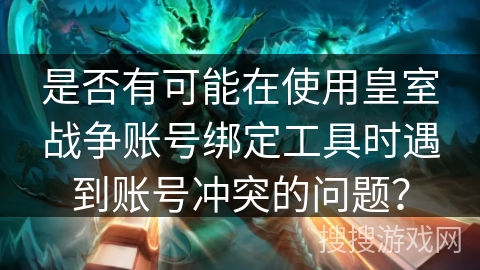 是否有可能在使用皇室战争账号绑定工具时遇到账号冲突的问题？
