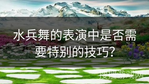水兵舞的表演中是否需要特别的技巧？