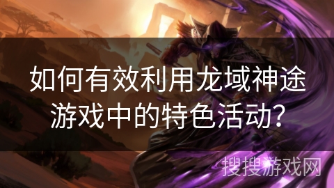 如何有效利用龙域神途游戏中的特色活动？