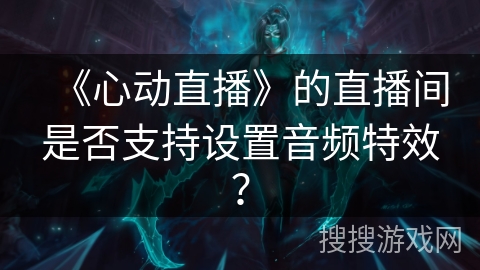 《心动直播》的直播间是否支持设置音频特效？