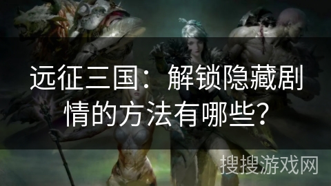 远征三国：解锁隐藏剧情的方法有哪些？