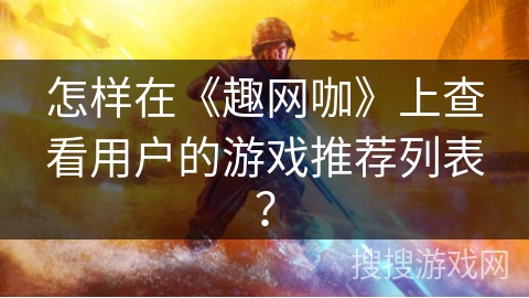 怎样在《趣网咖》上查看用户的游戏推荐列表？