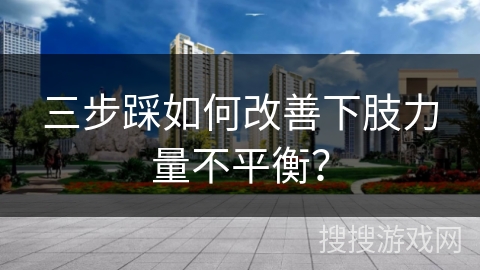 三步踩如何改善下肢力量不平衡？