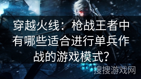 穿越火线：枪战王者中有哪些适合进行单兵作战的游戏模式？