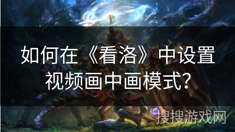 如何在《看洛》中设置视频画中画模式？