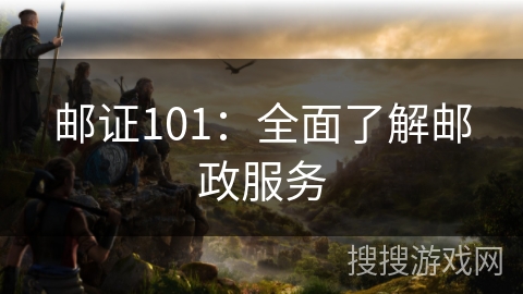 邮证101：全面了解邮政服务