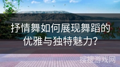 抒情舞如何展现舞蹈的优雅与独特魅力？
