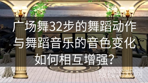 广场舞32步的舞蹈动作与舞蹈音乐的音色变化如何相互增强？