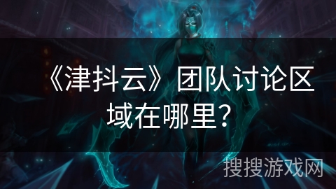 《津抖云》团队讨论区域在哪里？