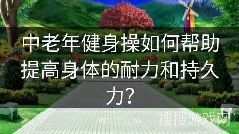 中老年健身操如何帮助提高身体的耐力和持久力？