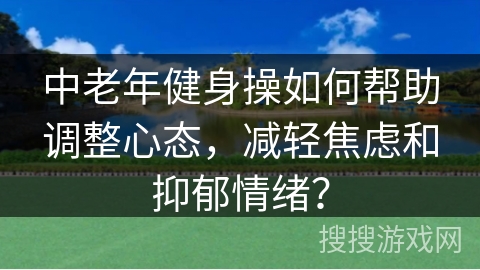 中老年健身操如何帮助调整心态，减轻焦虑和抑郁情绪？